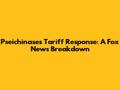 Pseichinase's Tariff Response: A Fox News Breakdown