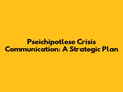 Pseichipotlese Crisis Communication: A Strategic Plan