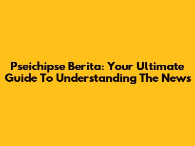 Pseichipse Berita: Your Ultimate Guide To Understanding The News
