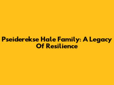 Pseiderekse Hale Family: A Legacy Of Resilience