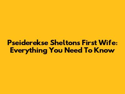 Pseiderekse Shelton's First Wife: Everything You Need To Know