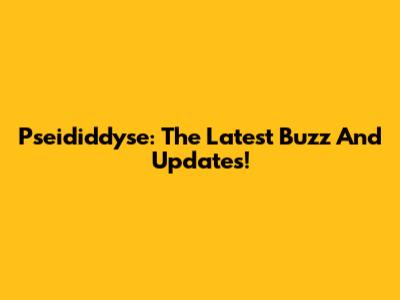 Pseididdyse: The Latest Buzz And Updates!