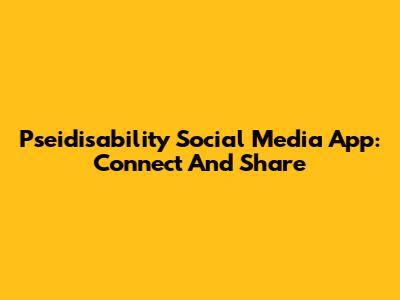 Pseidisability Social Media App: Connect And Share