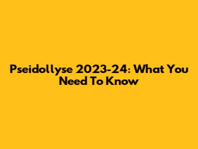 Pseidollyse 2023-24: What You Need To Know