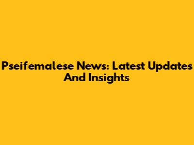 Pseifemalese News: Latest Updates And Insights