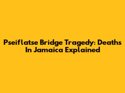 Pseiflatse Bridge Tragedy: Deaths In Jamaica Explained