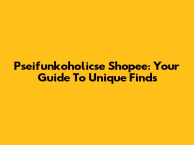 Pseifunkoholicse Shopee: Your Guide To Unique Finds