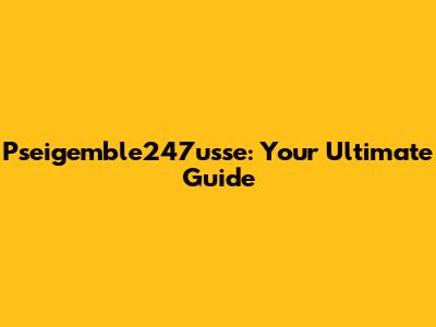 Pseigemble247usse: Your Ultimate Guide