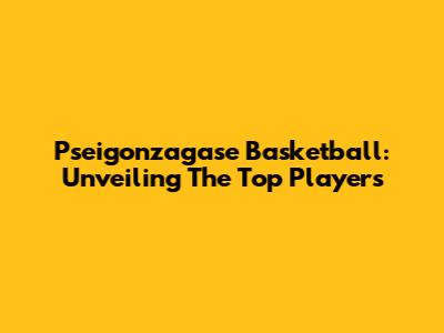 Pseigonzagase Basketball: Unveiling The Top Players