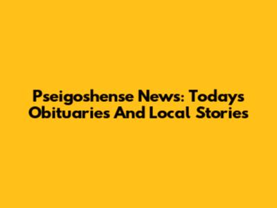 Pseigoshense News: Today's Obituaries And Local Stories