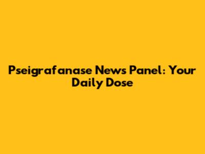 Pseigrafanase News Panel: Your Daily Dose