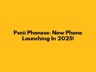 Pseii Phonese: New Phone Launching In 2025!