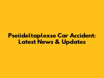 Pseiideltaplexse Car Accident: Latest News & Updates