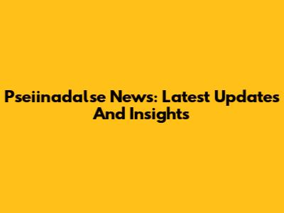 Pseiinadalse News: Latest Updates And Insights