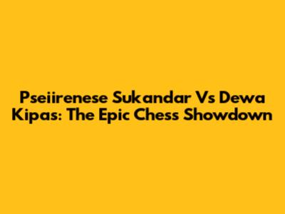 Pseiirenese Sukandar Vs Dewa Kipas: The Epic Chess Showdown