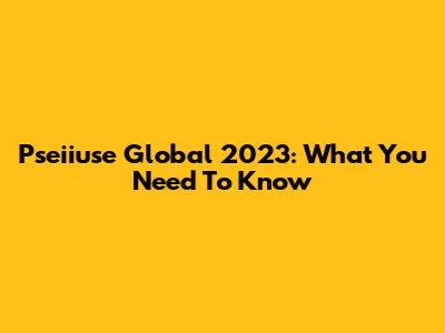 Pseiiuse Global 2023: What You Need To Know