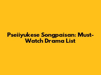 Pseiiyukese Songpaisan: Must-Watch Drama List