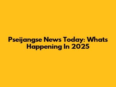Pseijangse News Today: What's Happening In 2025