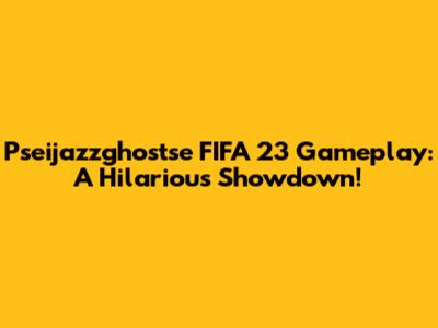 Pseijazzghostse FIFA 23 Gameplay: A Hilarious Showdown!