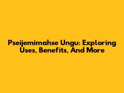 Pseijemimahse Ungu: Exploring Uses, Benefits, And More