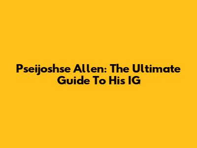 Pseijoshse Allen: The Ultimate Guide To His IG