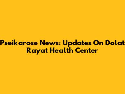 Pseikarose News: Updates On Dolat Rayat Health Center