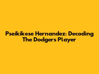 Pseikikese Hernandez: Decoding The Dodgers Player