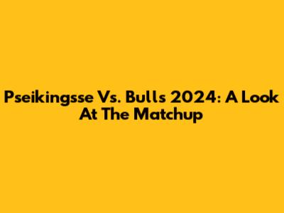 Pseikingsse Vs. Bulls 2024: A Look At The Matchup