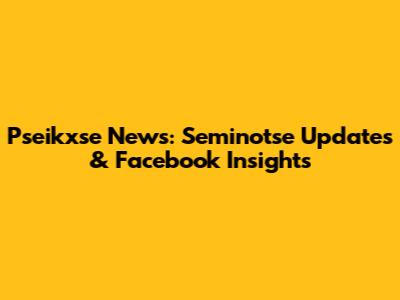 Pseikxse News: Seminotse Updates & Facebook Insights