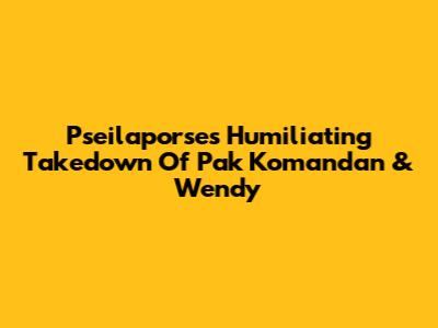 Pseilaporse's Humiliating Takedown Of Pak Komandan & Wendy