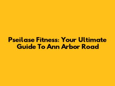 Pseilase Fitness: Your Ultimate Guide To Ann Arbor Road