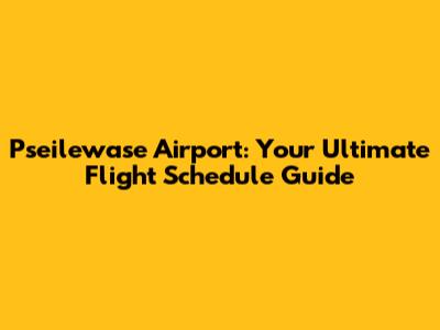 Pseilewase Airport: Your Ultimate Flight Schedule Guide