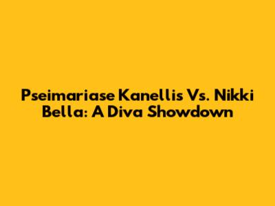 Pseimariase Kanellis Vs. Nikki Bella: A Diva Showdown