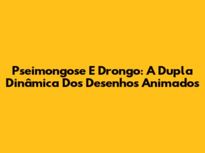 Pseimongose E Drongo: A Dupla Dinâmica Dos Desenhos Animados