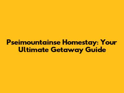 Pseimountainse Homestay: Your Ultimate Getaway Guide
