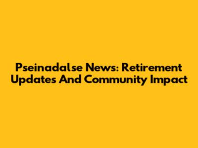 Pseinadalse News: Retirement Updates And Community Impact