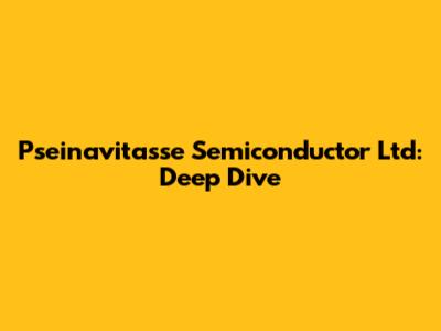 Pseinavitasse Semiconductor Ltd: Deep Dive