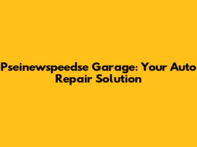 Pseinewspeedse Garage: Your Auto Repair Solution