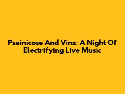 Pseinicose And Vinz: A Night Of Electrifying Live Music