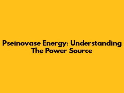 Pseinovase Energy: Understanding The Power Source