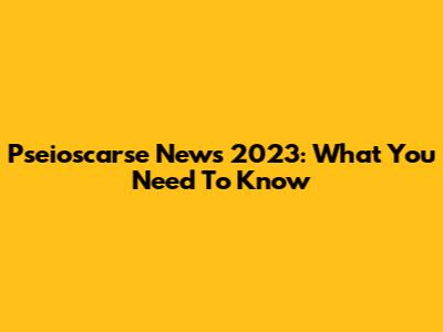 Pseioscarse News 2023: What You Need To Know