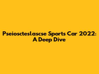 Pseioscteslascse Sports Car 2022: A Deep Dive