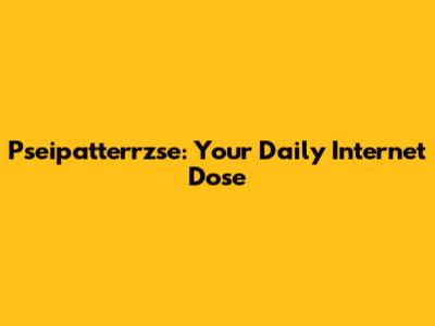 Pseipatterrzse: Your Daily Internet Dose