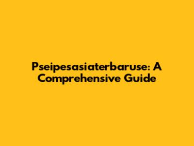 Pseipesasiaterbaruse: A Comprehensive Guide
