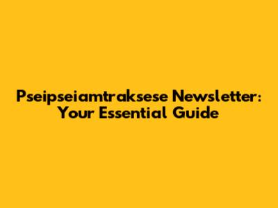 Pseipseiamtraksese Newsletter: Your Essential Guide