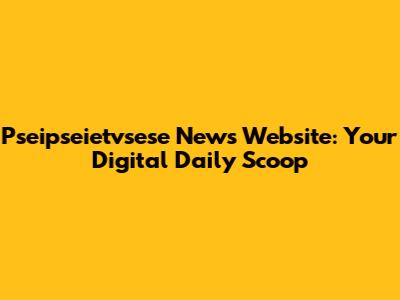 Pseipseietvsese News Website: Your Digital Daily Scoop