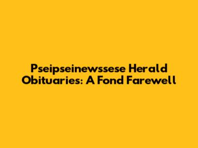 Pseipseinewssese Herald Obituaries: A Fond Farewell