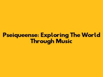 Pseiqueense: Exploring The World Through Music