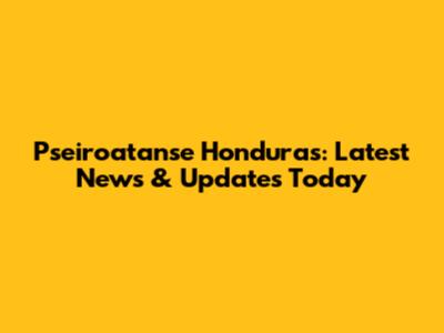 Pseiroatanse Honduras: Latest News & Updates Today