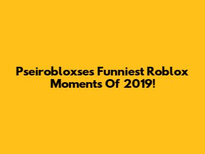 Pseirobloxse's Funniest Roblox Moments Of 2019!